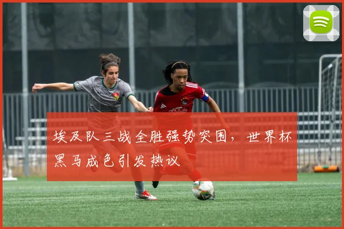 埃及队三战全胜强势突围，世界杯黑马成色引发热议