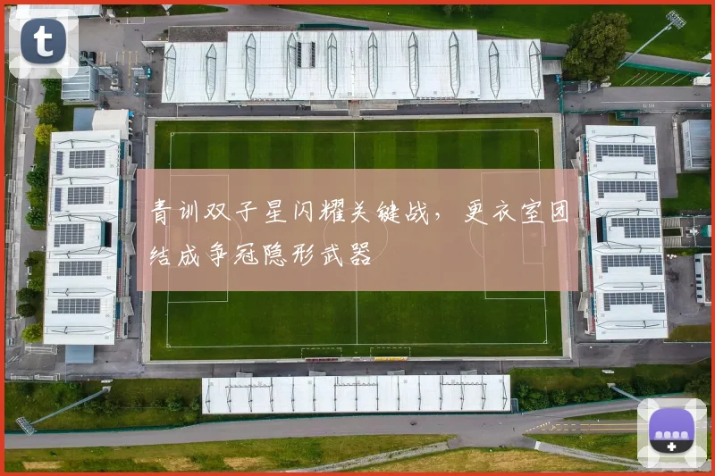 青训双子星闪耀关键战,更衣室团结成争冠隐形武器