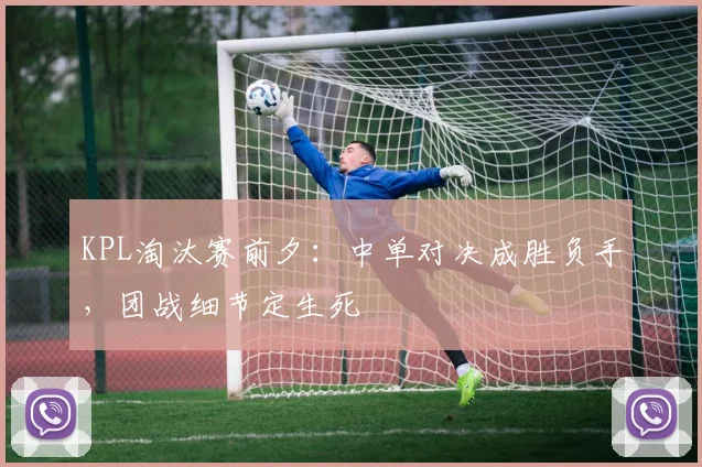 KPL淘汰赛前夕:中单对决成胜负手,团战细节定生死