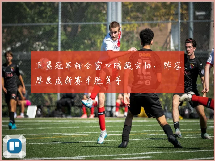 卫冕冠军转会窗口暗藏玄机，阵容厚度成新赛季胜负手 - 懂球帝