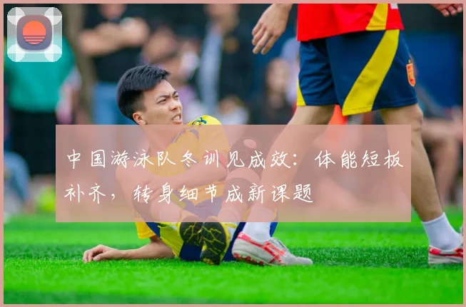 中国游泳队冬训见成效：体能短板补齐，转身细节成新课题
