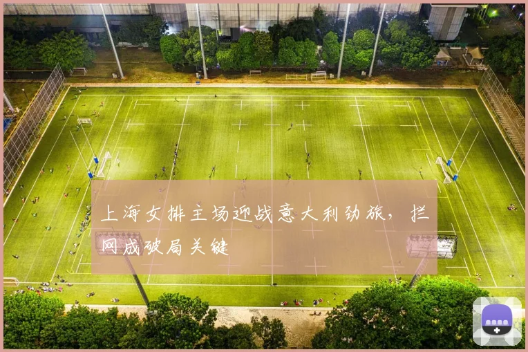 上海女排主场迎战意大利劲旅,拦网成破局关键