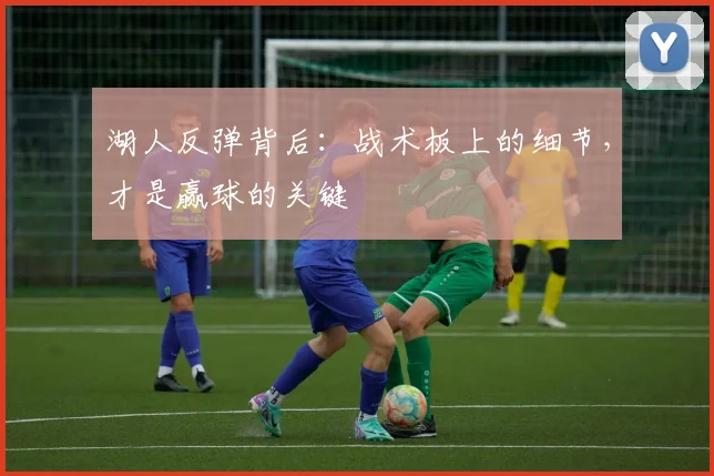 湖人反弹背后：战术板上的细节，才是赢球的关键