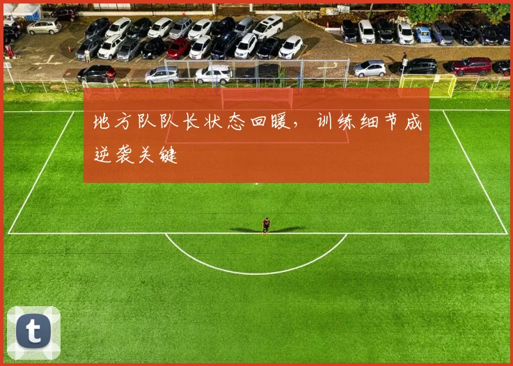 地方队队长状态回暖，训练细节成逆袭关键 - 懂球帝