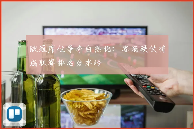 欧冠席位争夺白热化：客场硬仗将成联赛排名分水岭