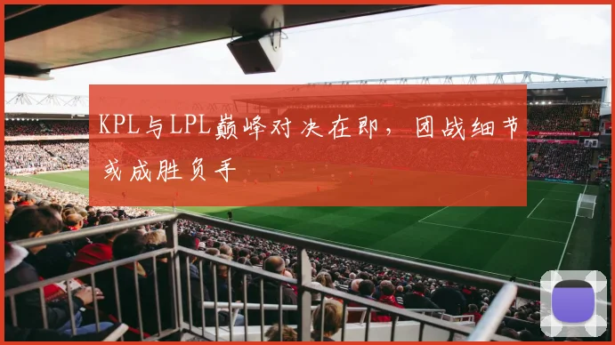 KPL与LPL巅峰对决在即,团战细节或成胜负手