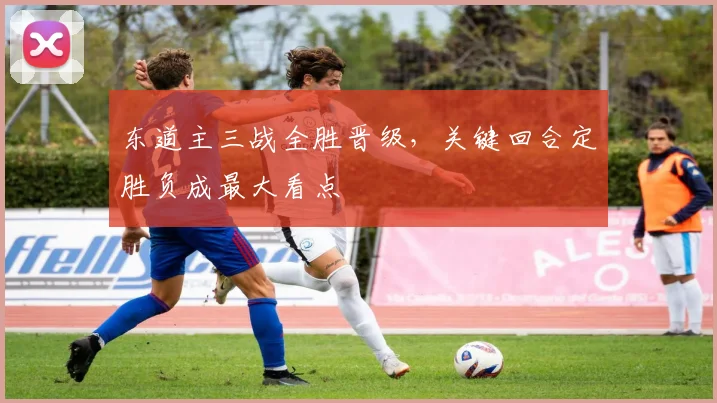 东道主三战全胜晋级,关键回合定胜负成最大看点