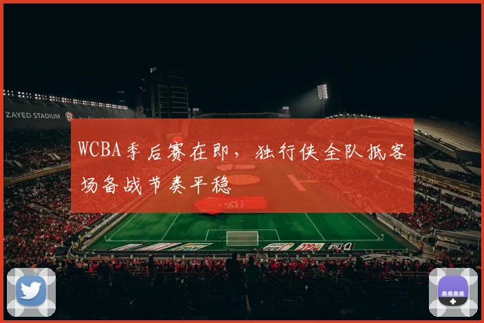 WCBA季后赛在即,独行侠全队抵客场备战节奏平稳