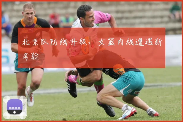 北京队防线升级，女篮内线遭遇新考验 - 懂球帝