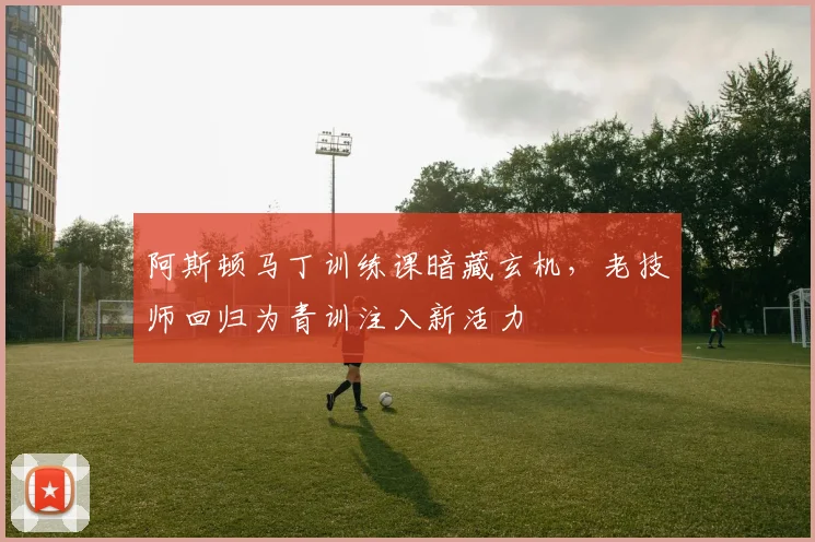 阿斯顿马丁训练课暗藏玄机，老技师回归为青训注入新活力