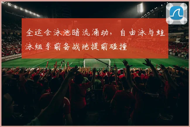 全运会泳池暗流涌动，自由泳与蛙泳组季前备战地提前碰撞 - 懂球帝