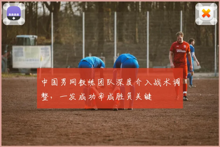 中国男网教练团队深度介入战术调整，一发成功率成胜负关键