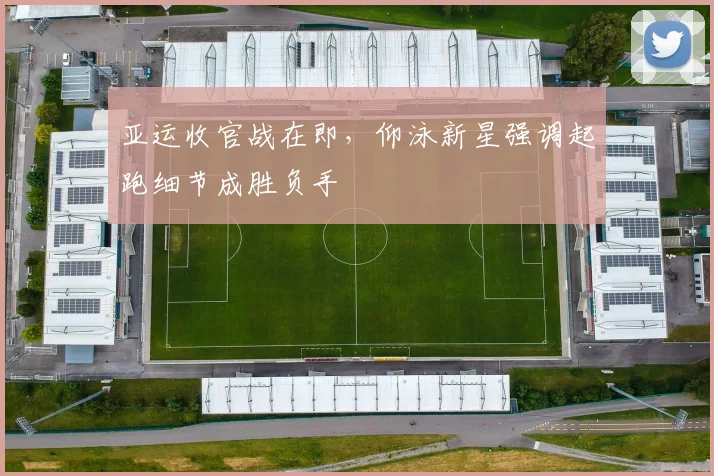 亚运收官战在即，仰泳新星强调起跑细节成胜负手