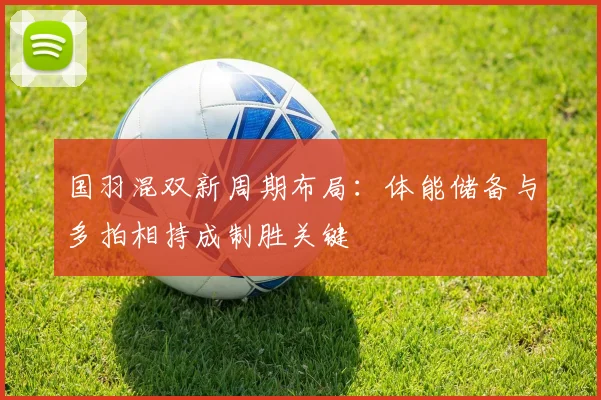 国羽混双新周期布局：体能储备与多拍相持成制胜关键