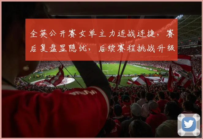 全英公开赛女单主力连战连捷，赛后复盘显隐忧，后续赛程挑战升级