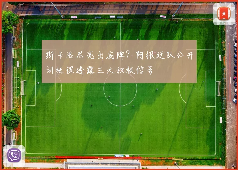 斯卡洛尼亮出底牌？阿根廷队公开训练课透露三大积极信号