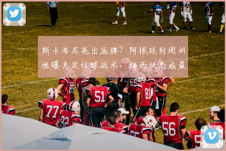 斯卡洛尼亮出底牌？阿根廷封闭训练曝光定位球战术，梅西状态成最大变数