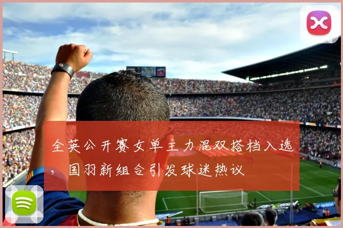 全英公开赛女单主力混双搭档入选，国羽新组合引发球迷热议 - 懂球帝