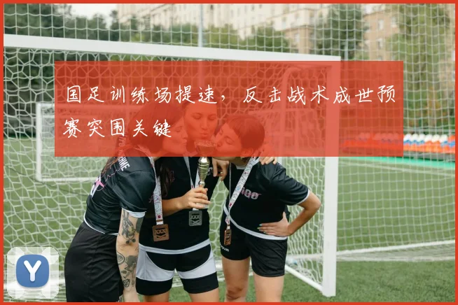 国足训练场提速，反击战术成世预赛突围关键 - 懂球帝