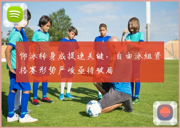 仰泳转身成提速关键，自由泳组资格赛形势严峻亟待破局