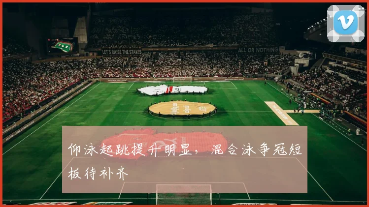 仰泳起跳提升明显，混合泳争冠短板待补齐