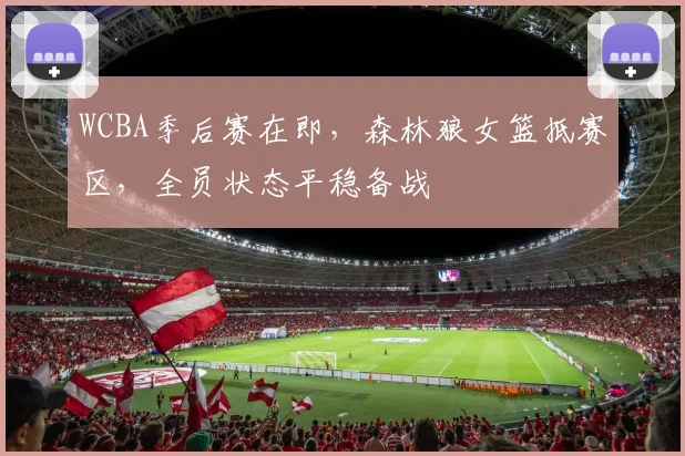 WCBA季后赛在即,森林狼女篮抵赛区,全员状态平稳备战