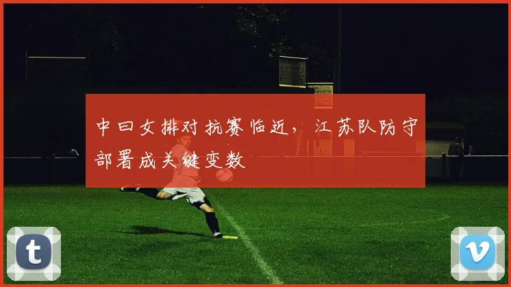 中曰女排对抗赛临近,江苏队防守部署成关键变数