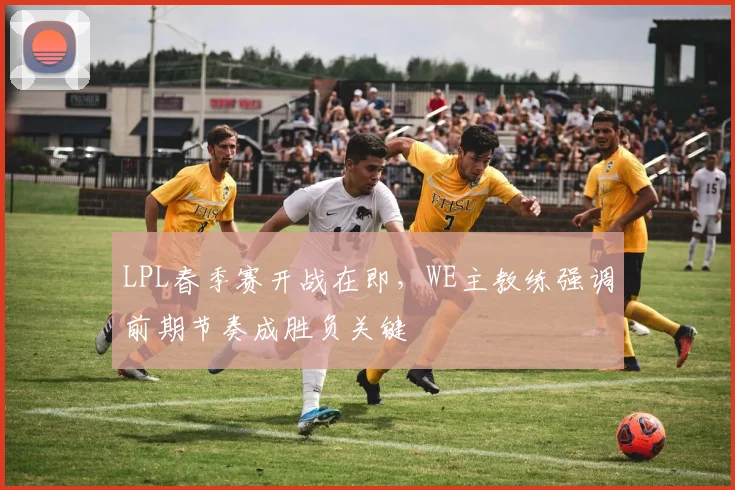 LPL春季赛开战在即，WE主教练强调前期节奏成胜负关键