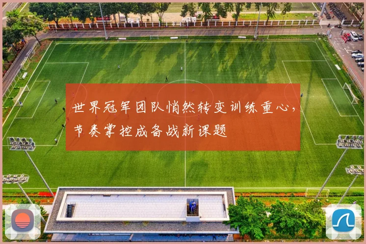 世界冠军团队悄然转变训练重心，节奏掌控成备战新课题