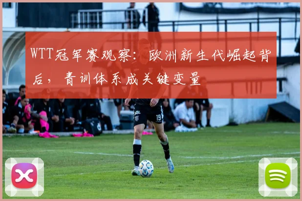 WTT冠军赛观察：欧洲新生代崛起背后，青训体系成关键变量