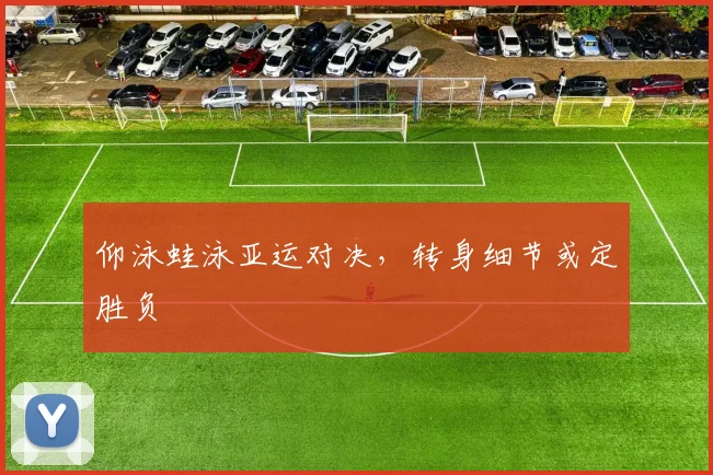 仰泳蛙泳亚运对决,转身细节或定胜负