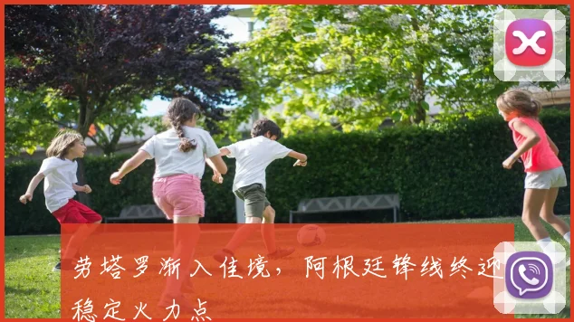 劳塔罗渐入佳境,阿根廷锋线终迎稳定火力点