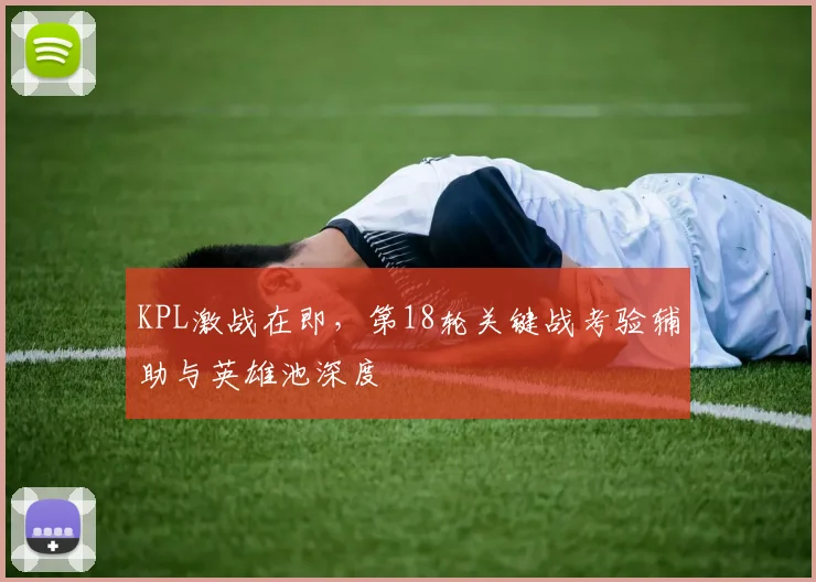KPL激战在即,第18轮关键战考验辅助与英雄池深度