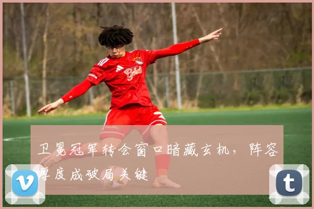 卫冕冠军转会窗口暗藏玄机，阵容厚度成破局关键 - 懂球帝