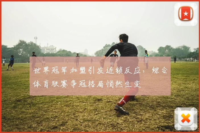 世界冠军加盟引发连锁反应，综合体育联赛争冠格局悄然生变