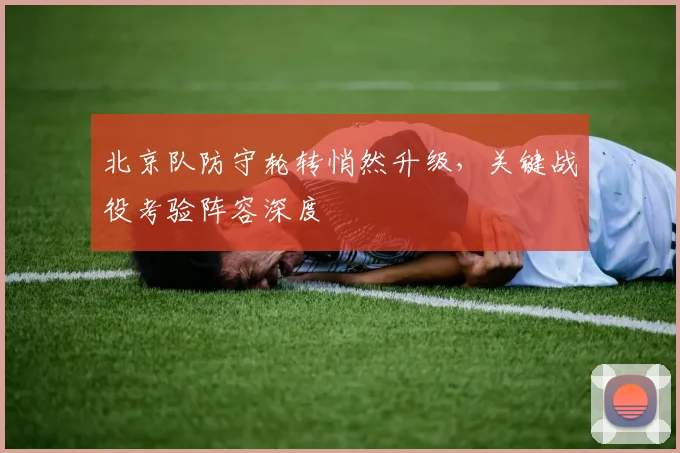 北京队防守轮转悄然升级，关键战役考验阵容深度 - 懂球帝