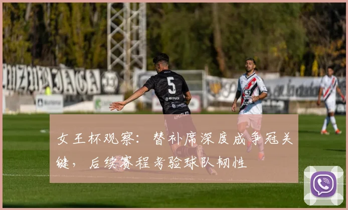 女王杯观察：替补席深度成争冠关键，后续赛程考验球队韧性