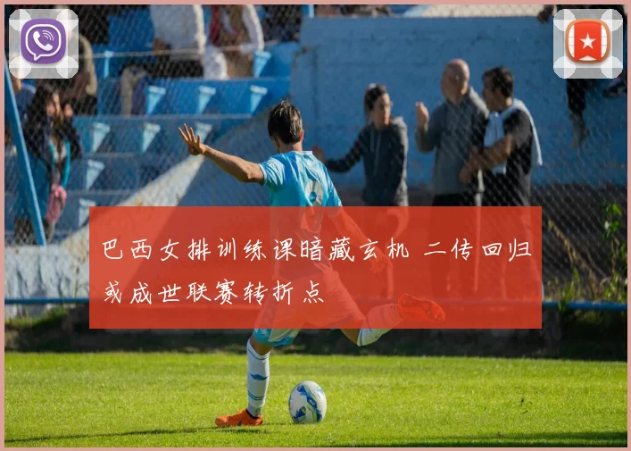 巴西女排训练课暗藏玄机 二传回归或成世联赛转折点
