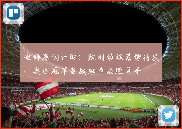 世锦赛倒计时:欧洲劲旅蓄势待发,奥运冠军备战细节成胜负手
