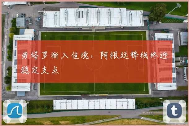 劳塔罗渐入佳境，阿根廷锋线终迎稳定支点