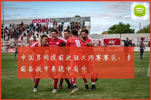 中国男网提前进驻大师赛赛区,季前备战节奏稳中有升