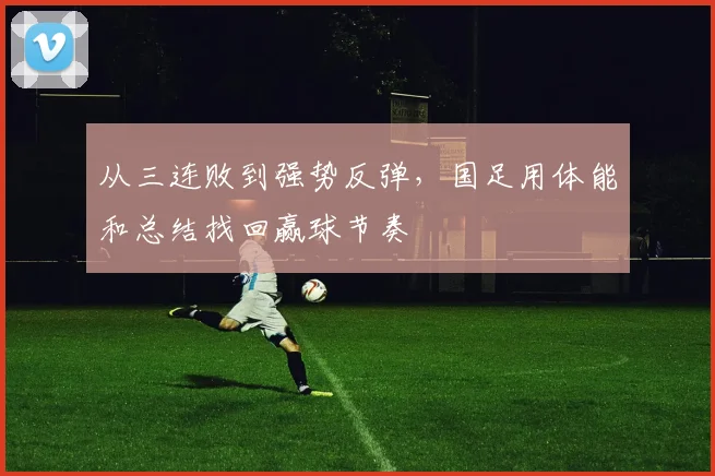 从三连败到强势反弹，国足用体能和总结找回赢球节奏