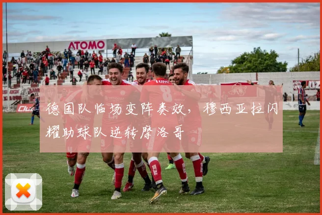 德国队临场变阵奏效,穆西亚拉闪耀助球队逆转摩洛哥