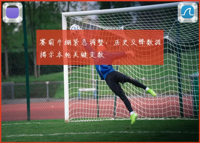 赛前牛棚紧急调整，历史交锋数据揭示本轮关键变数