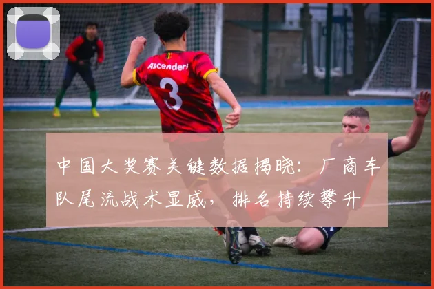 中国大奖赛关键数据揭晓:厂商车队尾流战术显威,排名持续攀升