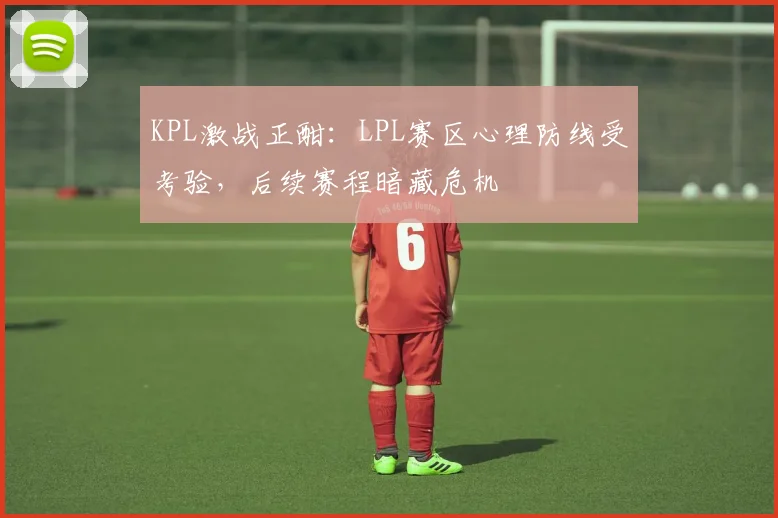 KPL激战正酣:LPL赛区心理防线受考验,后续赛程暗藏危机