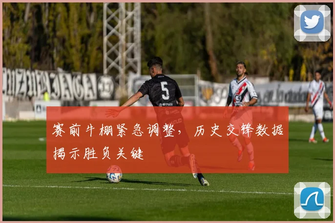 赛前牛棚紧急调整,历史交锋数据揭示胜负关键