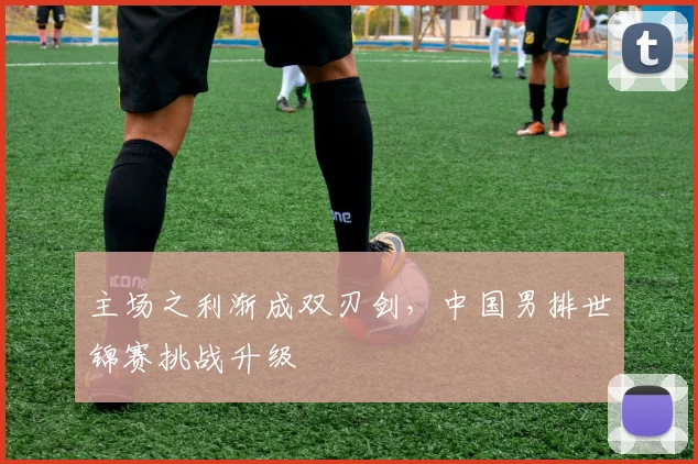 主场之利渐成双刃剑，中国男排世锦赛挑战升级