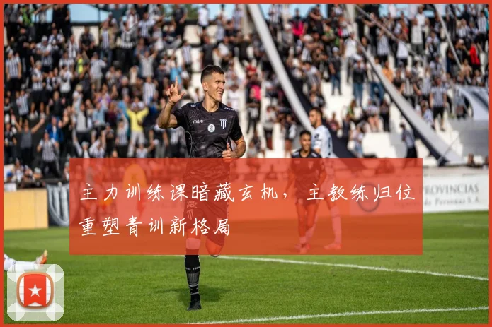主力训练课暗藏玄机,主教练归位重塑青训新格局