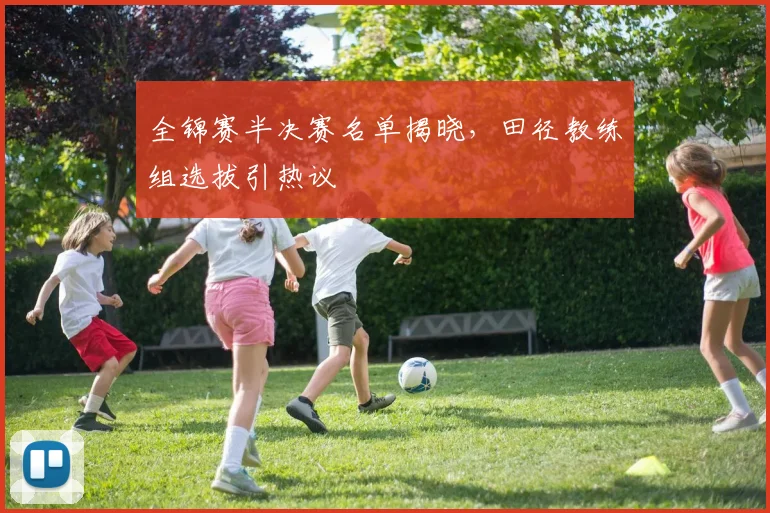 全锦赛半决赛名单揭晓，田径教练组选拔引热议 - 懂球帝